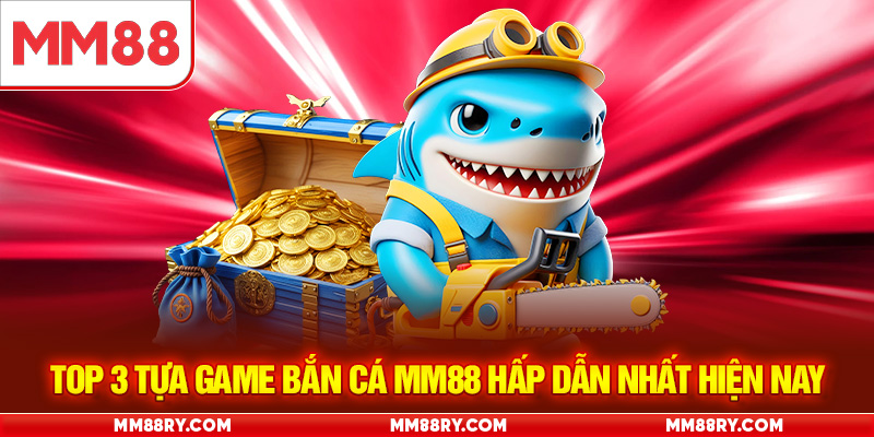 Top 3 tựa game bắn cá MM88 hấp dẫn nhất hiện nay